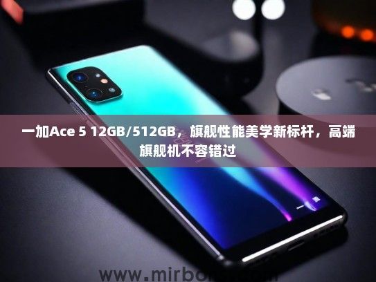 一加Ace 5 12GB/512GB，旗舰性能美学新标杆，高端旗舰机不容错过