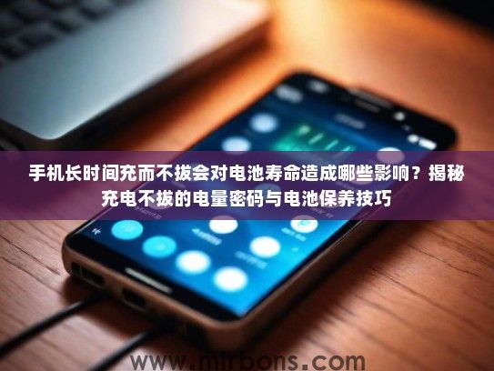 手机长时间充而不拔会对电池寿命造成哪些影响？揭秘充电不拔的电量密码与电池保养技巧