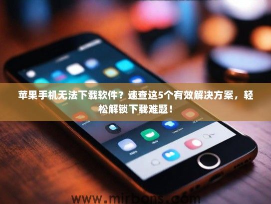 苹果手机无法下载软件？速查这5个有效解决方案，轻松解锁下载难题！
