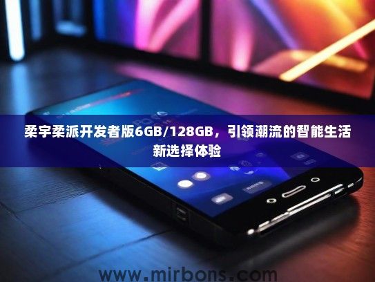 柔宇柔派开发者版6GB/128GB，引领潮流的智能生活新选择体验