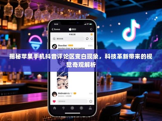 揭秘苹果手机抖音评论区变白现象，科技革新带来的视觉奇观解析