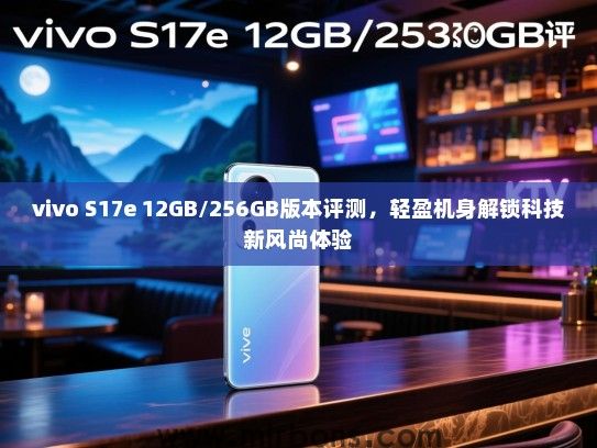 vivo S17e 12GB/256GB版本评测，轻盈机身解锁科技新风尚体验