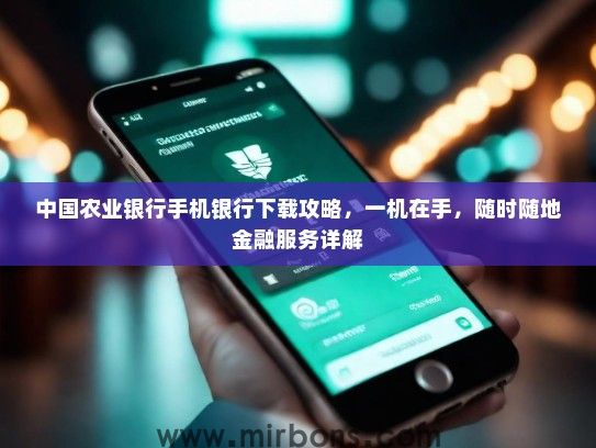 中国农业银行手机银行下载攻略，一机在手，随时随地金融服务详解