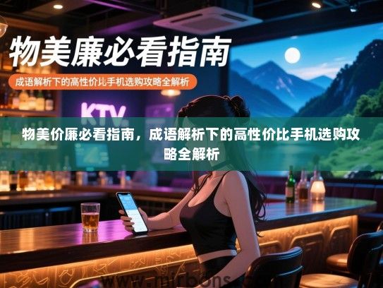 物美价廉必看指南，成语解析下的高性价比手机选购攻略全解析