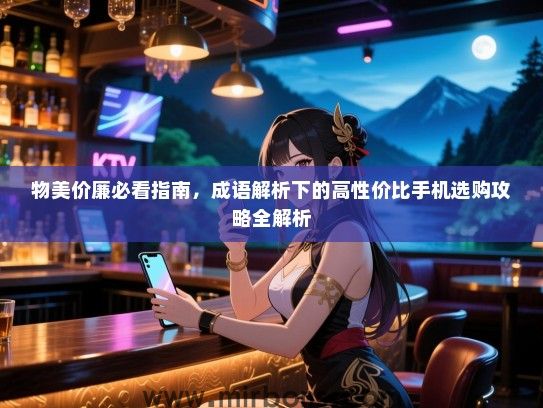 物美价廉必看指南，成语解析下的高性价比手机选购攻略全解析