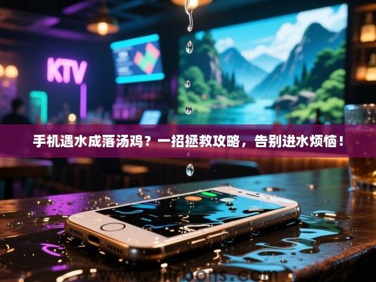 手机遇水成落汤鸡?一招拯救攻略,告别进水烦恼! 手机遇水成落汤鸡?一招拯救攻略,告别进水烦恼!