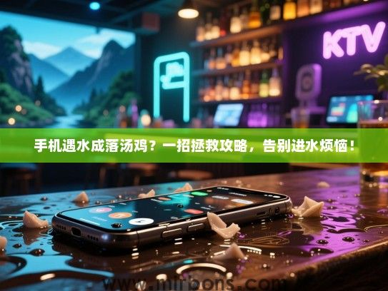 手机遇水成落汤鸡?一招拯救攻略,告别进水烦恼! 手机遇水成落汤鸡?一招拯救攻略,告别进水烦恼!