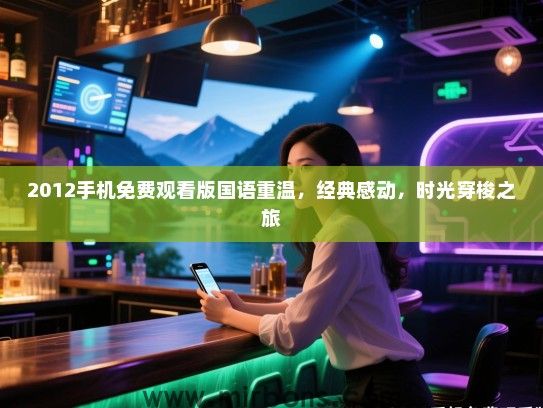 2012手机免费观看版国语重温,经典感动,时光穿梭之旅 2012手机免费观看版国语重温,经典感动,时光穿梭之旅