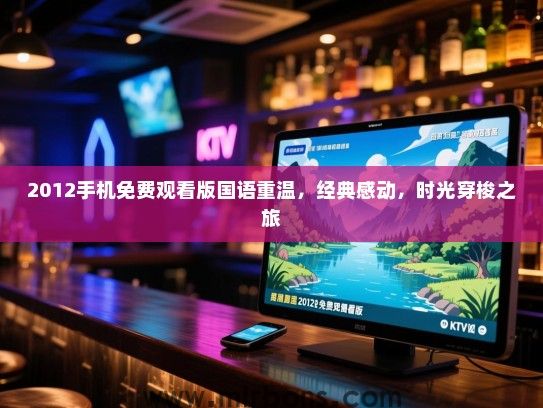 2012手机免费观看版国语重温,经典感动,时光穿梭之旅 2012手机免费观看版国语重温,经典感动,时光穿梭之旅
