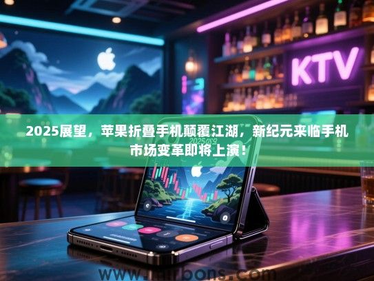 2025展望,苹果折叠手机颠覆江湖,新纪元来临手机市场变革即将上演! 2025展望,苹果折叠手机颠覆江湖,新纪元来临手机市场变革即将上演!