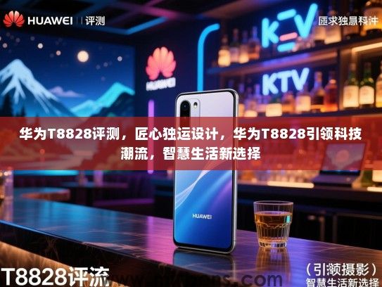 华为T8828评测,匠心独运设计,华为T8828引领科技潮流,智慧生活新选择 华为T8828评测,匠心独运设计,华为T8828引领科技潮流,智慧生活新选择