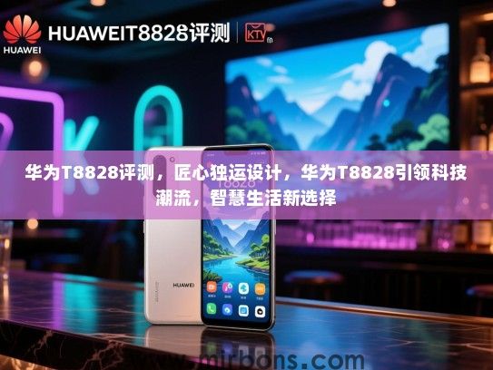 华为T8828评测,匠心独运设计,华为T8828引领科技潮流,智慧生活新选择 华为T8828评测,匠心独运设计,华为T8828引领科技潮流,智慧生活新选择