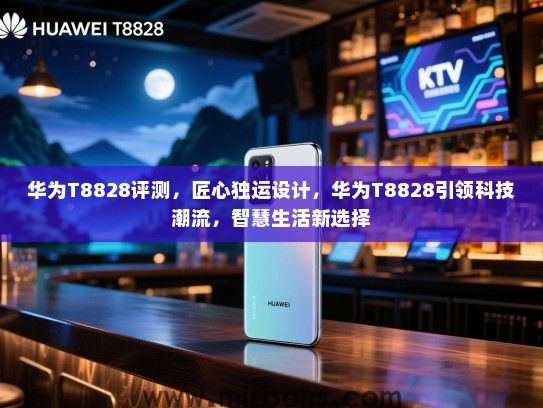 华为T8828评测,匠心独运设计,华为T8828引领科技潮流,智慧生活新选择 华为T8828评测,匠心独运设计,华为T8828引领科技潮流,智慧生活新选择