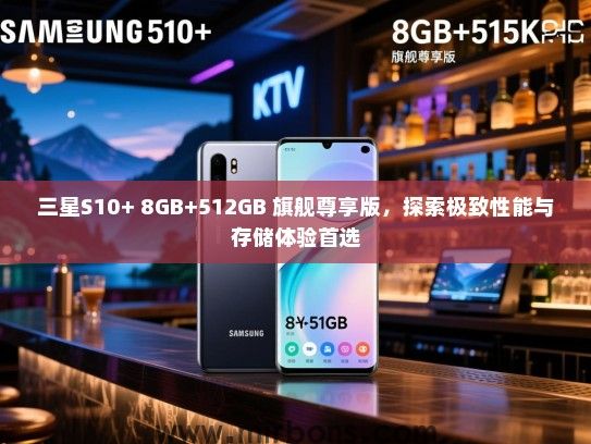 三星S10+ 8GB+512GB 旗舰尊享版，探索极致性能与存储体验首选