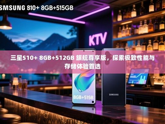 三星S10+ 8GB+512GB 旗舰尊享版，探索极致性能与存储体验首选