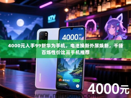 4000元入手99新华为手机，电池换新外屏焕新，千锤百炼性价比高手机推荐