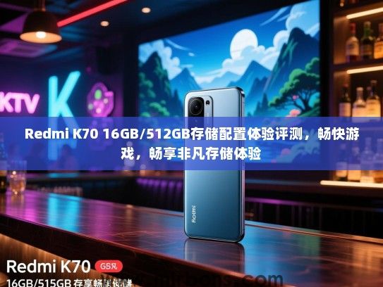 Redmi K70 16GB/512GB存储配置体验评测，畅快游戏，畅享非凡存储体验