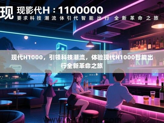 现代H1000，引领科技潮流，体验现代H1000智能出行全新革命之旅