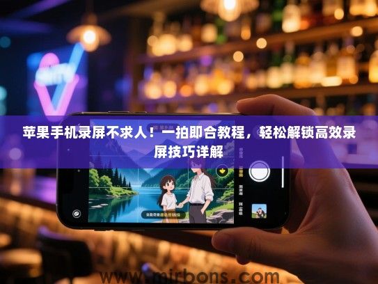 苹果手机录屏不求人！一拍即合教程，轻松解锁高效录屏技巧详解