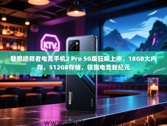 联想拯救者电竞手机2 Pro 5G版狂飙上市，18GB大内存，512GB存储，领跑电竞新纪元