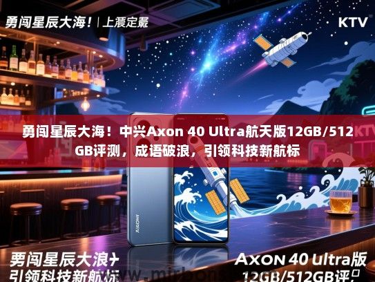 勇闯星辰大海！中兴Axon 40 Ultra航天版12GB/512GB评测，成语破浪，引领科技新航标