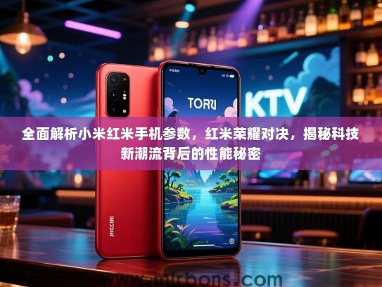 全面解析小米红米手机参数，红米荣耀对决，揭秘科技新潮流背后的性能秘密
