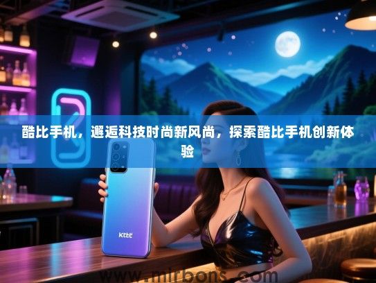 酷比手机，邂逅科技时尚新风尚，探索酷比手机创新体验