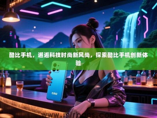 酷比手机，邂逅科技时尚新风尚，探索酷比手机创新体验