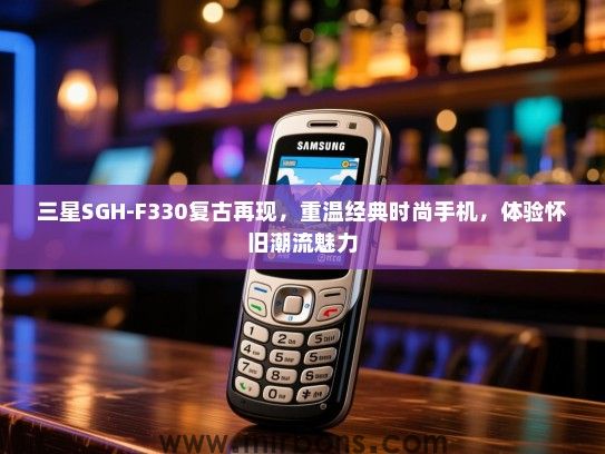 三星SGH-F330复古再现，重温经典时尚手机，体验怀旧潮流魅力