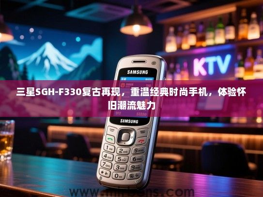 三星SGH-F330复古再现，重温经典时尚手机，体验怀旧潮流魅力