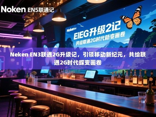 Neken EN3联通2G升级记，引领移动新纪元，共绘联通2G时代蝶变画卷