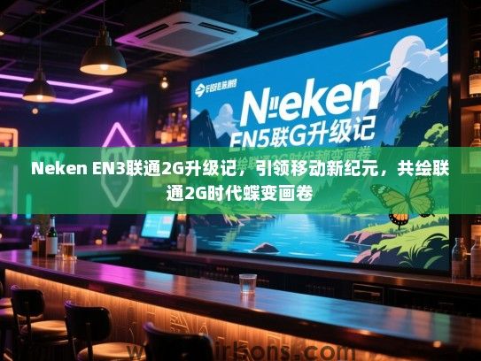Neken EN3联通2G升级记，引领移动新纪元，共绘联通2G时代蝶变画卷