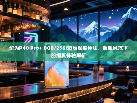 华为P40 Pro+ 8GB/256GB版深度评测，旗舰风范下的细腻体验解析