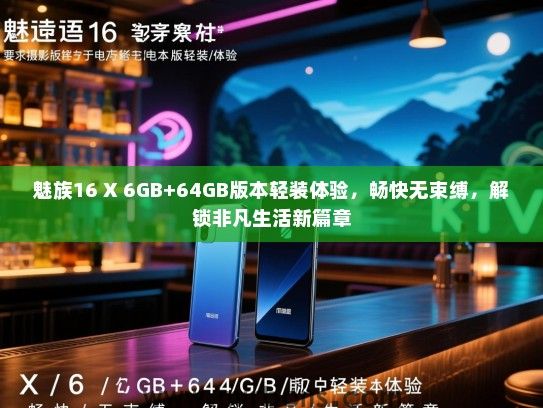 魅族16 X 6GB+64GB版本轻装体验，畅快无束缚，解锁非凡生活新篇章