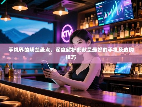手机界的翘楚盘点，深度解析哪款是最好的手机及选购技巧