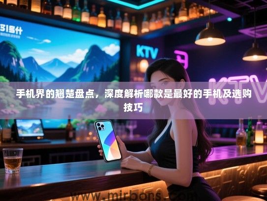 手机界的翘楚盘点，深度解析哪款是最好的手机及选购技巧