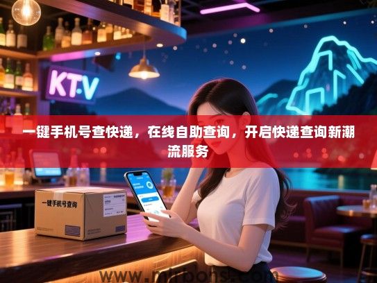 一键手机号查快递，在线自助查询，开启快递查询新潮流服务