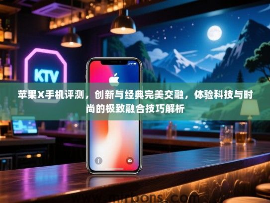 苹果X手机评测，创新与经典完美交融，体验科技与时尚的极致融合技巧解析