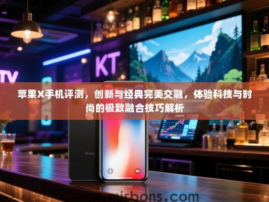 苹果X手机评测，创新与经典完美交融，体验科技与时尚的极致融合技巧解析