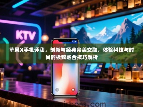 苹果X手机评测，创新与经典完美交融，体验科技与时尚的极致融合技巧解析