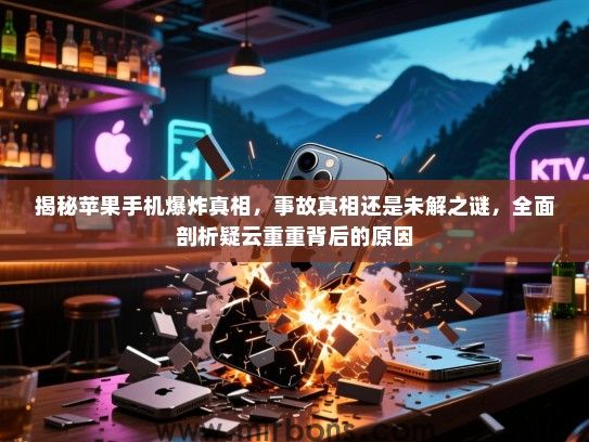 揭秘苹果手机爆炸真相，事故真相还是未解之谜，全面剖析疑云重重背后的原因