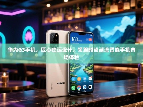 华为G3手机，匠心独运设计，领跑时尚潮流智能手机市场体验