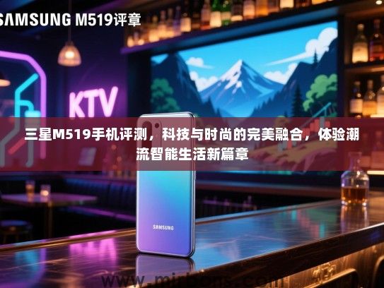 三星M519手机评测，科技与时尚的完美融合，体验潮流智能生活新篇章