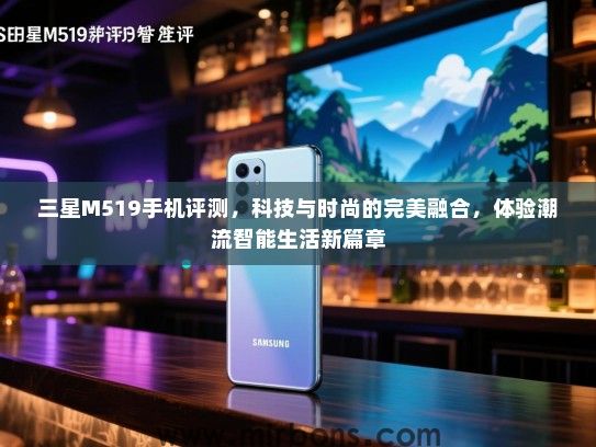 三星M519手机评测，科技与时尚的完美融合，体验潮流智能生活新篇章