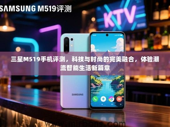 三星M519手机评测，科技与时尚的完美融合，体验潮流智能生活新篇章