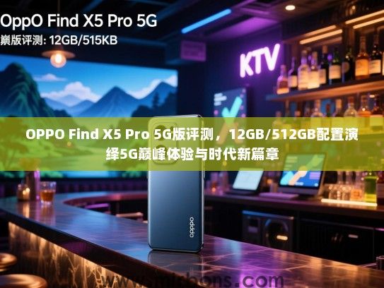 OPPO Find X5 Pro 5G版评测，12GB/512GB配置演绎5G巅峰体验与时代新篇章