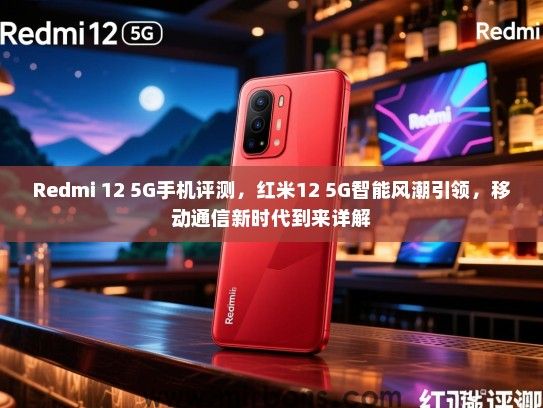 Redmi 12 5G手机评测，红米12 5G智能风潮引领，移动通信新时代到来详解