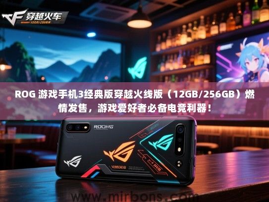 ROG 游戏手机3经典版穿越火线版（12GB/256GB）燃情发售，游戏爱好者必备电竞利器！