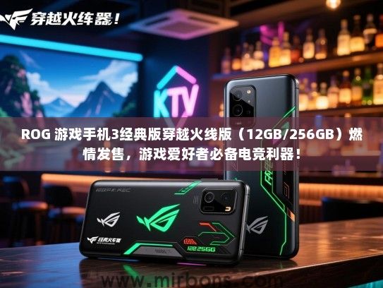 ROG 游戏手机3经典版穿越火线版（12GB/256GB）燃情发售，游戏爱好者必备电竞利器！
