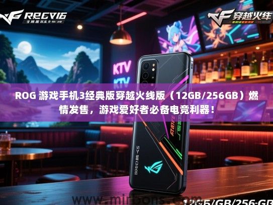ROG 游戏手机3经典版穿越火线版（12GB/256GB）燃情发售，游戏爱好者必备电竞利器！